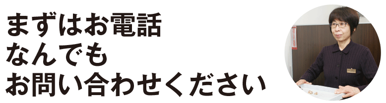 まずはお電話なんでもお問い合わせください